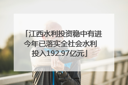 江西水利投资稳中有进 今年已落实全社会水利投入192.97亿元