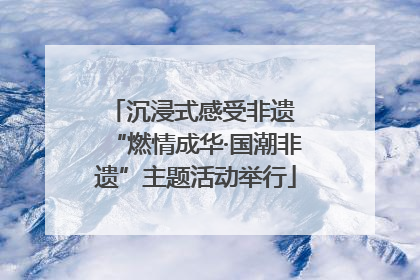 沉浸式感受非遗 “燃情成华·国潮非遗”主题活动举行