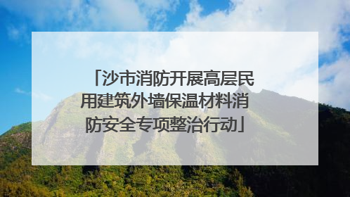 沙市消防开展高层民用建筑外墙保温材料消防安全专项整治行动