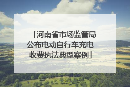 河南省市场监管局公布电动自行车充电收费执法典型案例