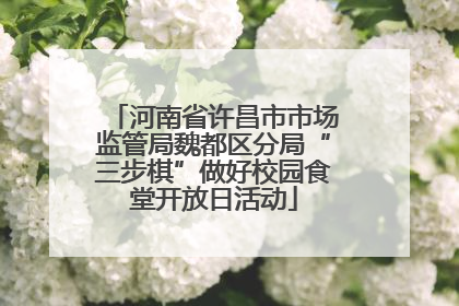河南省许昌市市场监管局魏都区分局“三步棋”做好校园食堂开放日活动