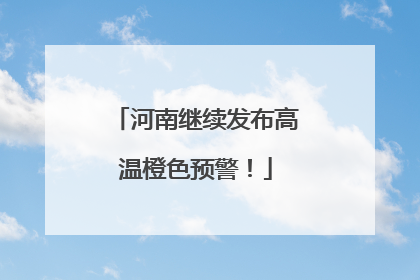 河南继续发布高温橙色预警！