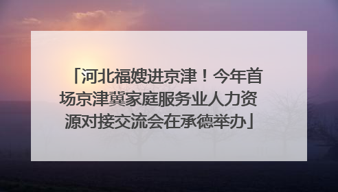 河北福嫂进京津！今年首场京津冀家庭服务业人力资源对接交流会在承德举办