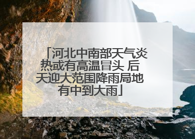 河北中南部天气炎热或有高温冒头 后天迎大范围降雨局地有中到大雨