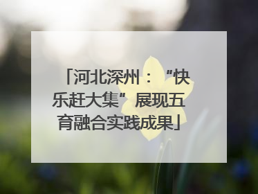 河北深州：“快乐赶大集”展现五育融合实践成果