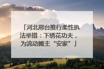 河北邢台推行柔性执法举措：下绣花功夫，为流动摊主“安家”