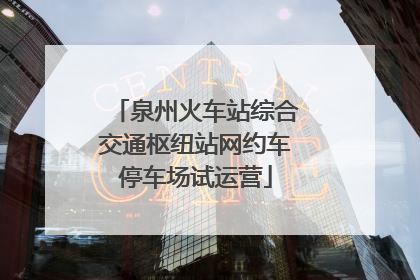 泉州火车站综合交通枢纽站网约车停车场试运营