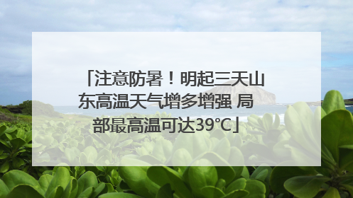 注意防暑！明起三天山东高温天气增多增强 局部最高温可达39℃