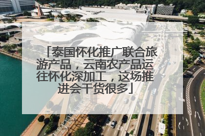 泰国怀化推广联合旅游产品，云南农产品运往怀化深加工，这场推进会干货很多