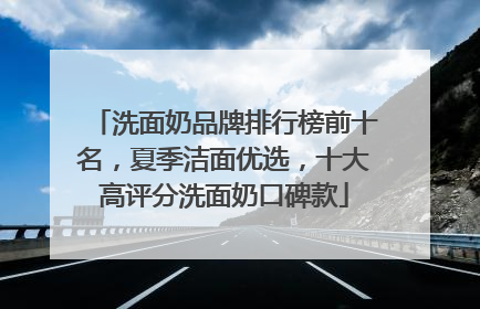 洗面奶品牌排行榜前十名，夏季洁面优选，十大高评分洗面奶口碑款