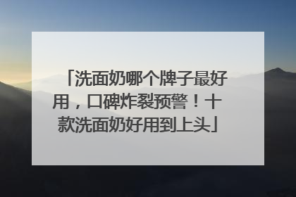 洗面奶哪个牌子最好用，口碑炸裂预警！十款洗面奶好用到上头