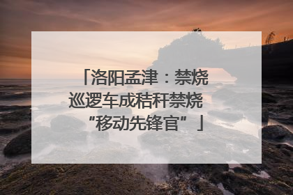 洛阳孟津：禁烧巡逻车成秸秆禁烧“移动先锋官”