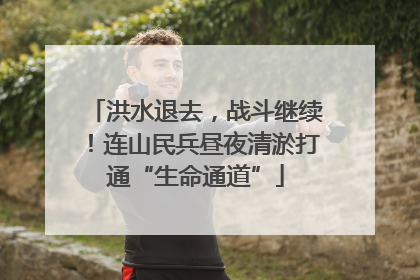洪水退去，战斗继续！连山民兵昼夜清淤打通“生命通道”