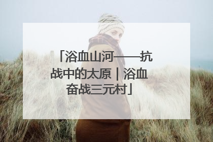 浴血山河——抗战中的太原｜浴血奋战三元村
