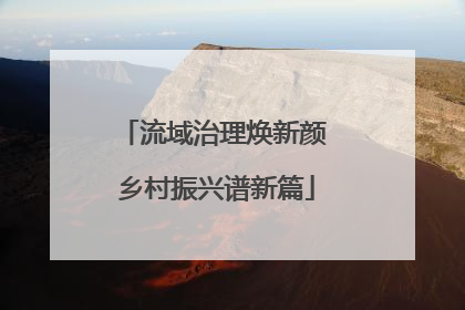 流域治理焕新颜 乡村振兴谱新篇