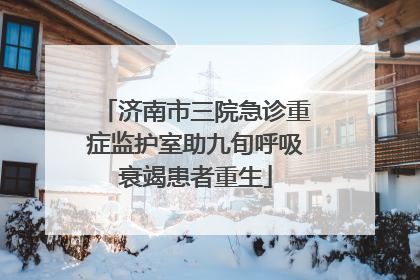 济南市三院急诊重症监护室助九旬呼吸衰竭患者重生