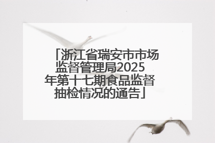 浙江省瑞安市市场监督管理局2025年第十七期食品监督抽检情况的通告