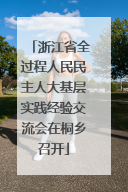 浙江省全过程人民民主人大基层实践经验交流会在桐乡召开