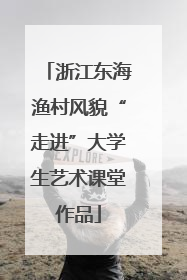 浙江东海渔村风貌“走进”大学生艺术课堂作品