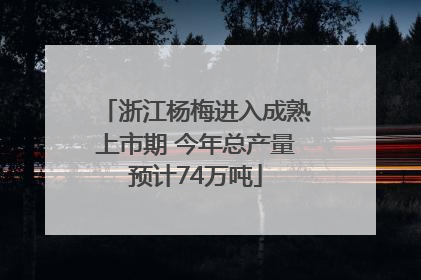 浙江杨梅进入成熟上市期 今年总产量预计74万吨