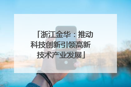 浙江金华：推动科技创新引领高新技术产业发展