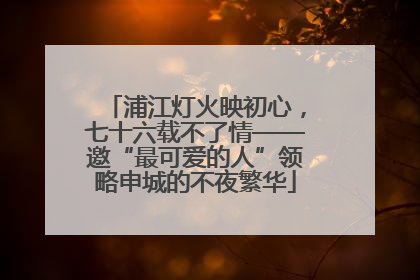 浦江灯火映初心，七十六载不了情——邀“最可爱的人”领略申城的不夜繁华