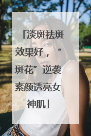淡斑祛斑效果好，“斑花”逆袭素颜透亮女神肌