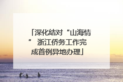 深化结对“山海情” 浙江侨务工作完成首例异地办理