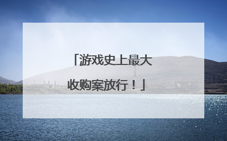 游戏史上最大收购案放行！