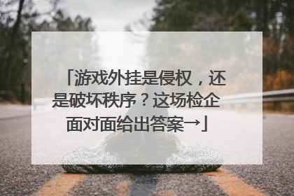 游戏外挂是侵权，还是破坏秩序？这场检企面对面给出答案→