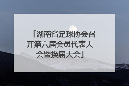 湖南省足球协会召开第六届会员代表大会暨换届大会