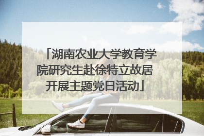 湖南农业大学教育学院研究生赴徐特立故居开展主题党日活动