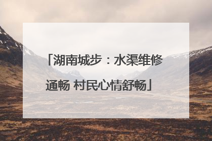 湖南城步：水渠维修通畅 村民心情舒畅