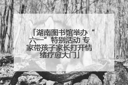 湖南图书馆举办“六一”特别活动 专家带孩子家长打开情绪疗愈大门