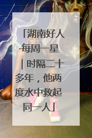 湖南好人·每周一星｜时隔二十多年，他两度水中救起同一人