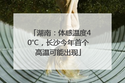 湖南：体感温度40℃，长沙今年首个高温可能出现