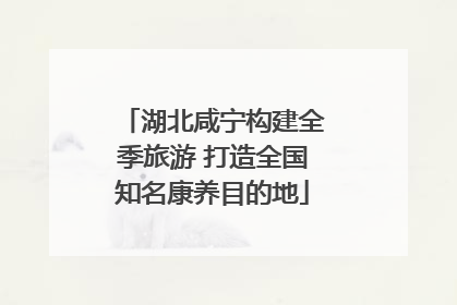 湖北咸宁构建全季旅游 打造全国知名康养目的地