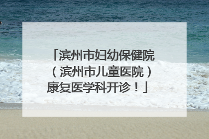 滨州市妇幼保健院（滨州市儿童医院）康复医学科开诊！
