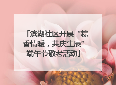 滨湖社区开展“粽香情暖，共庆生辰”端午节敬老活动