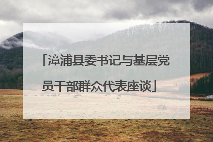 漳浦县委书记与基层党员干部群众代表座谈