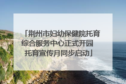 荆州市妇幼保健院托育综合服务中心正式开园 托育宣传月同步启动