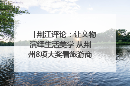 荆江评论：让文物演绎生活美学 从荆州8项大奖看旅游商品3.0时代