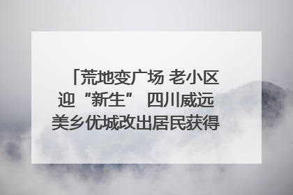 荒地变广场 老小区迎“新生” 四川威远美乡优城改出居民获得感｜万千气象看四川