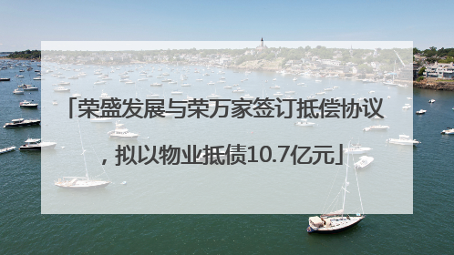荣盛发展与荣万家签订抵偿协议，拟以物业抵债10.7亿元
