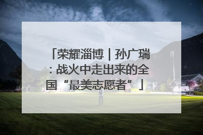 荣耀淄博｜孙广瑞：战火中走出来的全国“最美志愿者”