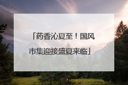 药香沁夏至！国风市集迎接盛夏来临