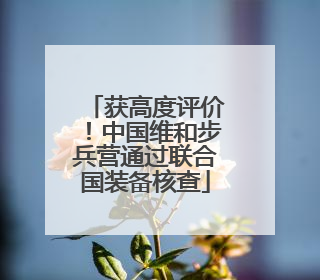 获高度评价！中国维和步兵营通过联合国装备核查