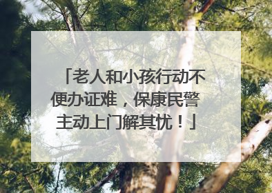 老人和小孩行动不便办证难，保康民警主动上门解其忧！