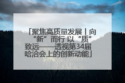 聚焦高质量发展丨向“新”而行 以“质”致远——透视第34届哈洽会上的创新动能