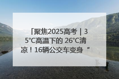 聚焦2025高考｜35℃高温下的 26℃清凉！16辆公交车变身“助考驿站”为高考护航